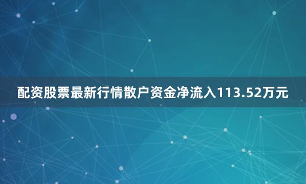 配资股票最新行情散户资金净流入113.52万元