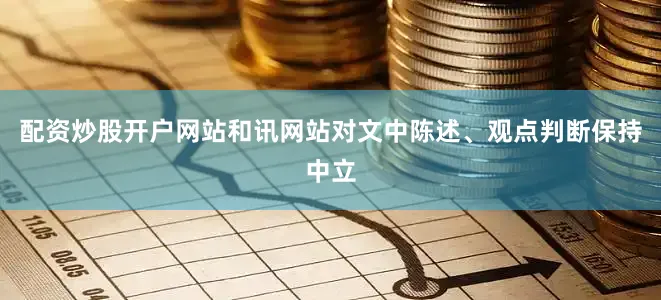 配资炒股开户网站和讯网站对文中陈述、观点判断保持中立