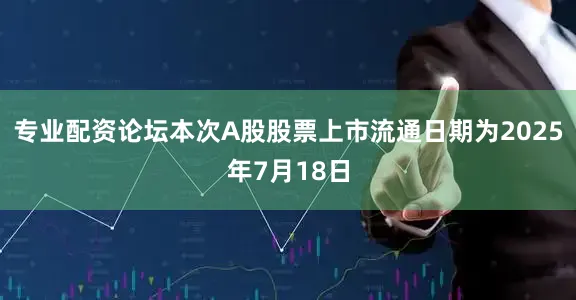 专业配资论坛本次A股股票上市流通日期为2025年7月18日