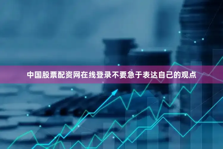 中国股票配资网在线登录不要急于表达自己的观点