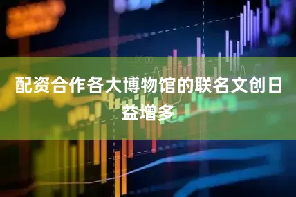 配资合作各大博物馆的联名文创日益增多