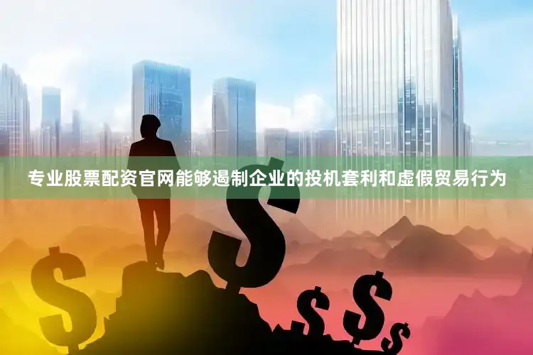 专业股票配资官网能够遏制企业的投机套利和虚假贸易行为