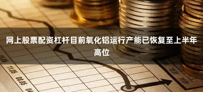 网上股票配资杠杆目前氧化铝运行产能已恢复至上半年高位